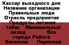 Кассир выходного дня › Название организации ­ Правильные люди › Отрасль предприятия ­ Продукты питания, табак › Минимальный оклад ­ 30 000 - Все города Работа » Вакансии   . Пермский край,Красновишерск г.